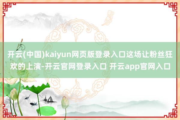 开云(中国)kaiyun网页版登录入口这场让粉丝狂欢的上演-开云官网登录入口 开云app官网入口