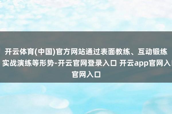 开云体育(中国)官方网站通过表面教练、互动锻练、实战演练等形势-开云官网登录入口 开云app官网入口