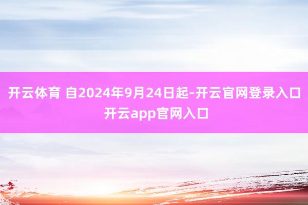 开云体育 自2024年9月24日起-开云官网登录入口 开云app官网入口