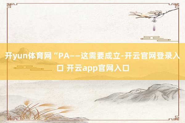 开yun体育网“PA——这需要成立-开云官网登录入口 开云app官网入口