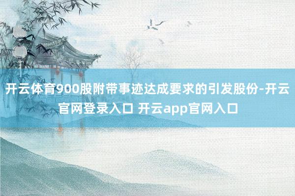 开云体育900股附带事迹达成要求的引发股份-开云官网登录入口 开云app官网入口
