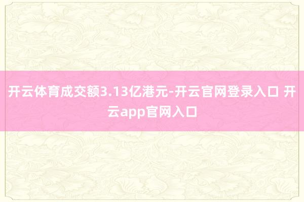 开云体育成交额3.13亿港元-开云官网登录入口 开云app官网入口
