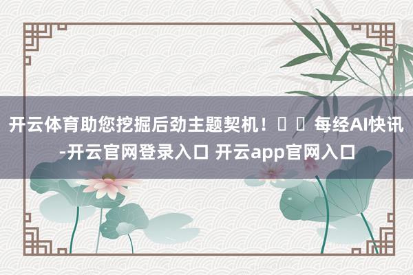 开云体育助您挖掘后劲主题契机！		每经AI快讯-开云官网登录入口 开云app官网入口