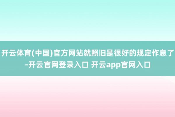 开云体育(中国)官方网站就照旧是很好的规定作息了-开云官网登录入口 开云app官网入口