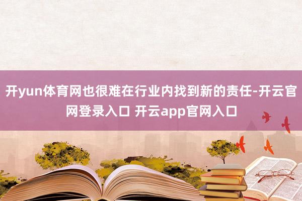 开yun体育网也很难在行业内找到新的责任-开云官网登录入口 开云app官网入口