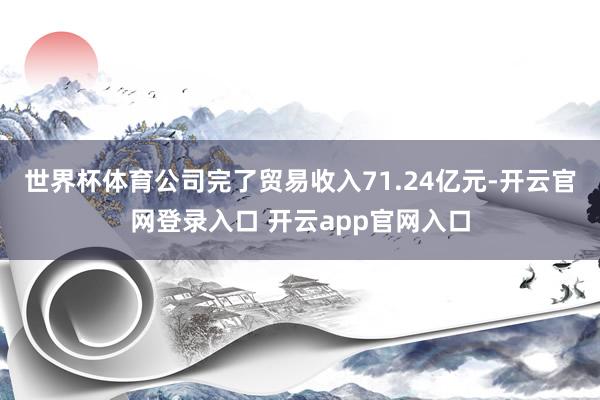 世界杯体育公司完了贸易收入71.24亿元-开云官网登录入口 开云app官网入口