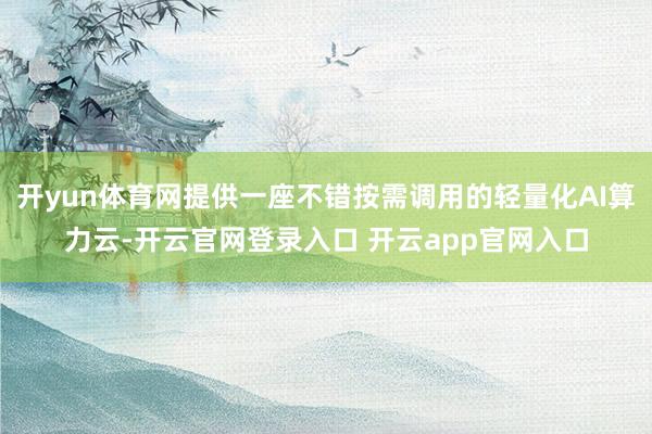 开yun体育网提供一座不错按需调用的轻量化AI算力云-开云官网登录入口 开云app官网入口