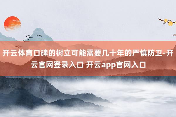 开云体育口碑的树立可能需要几十年的严慎防卫-开云官网登录入口 开云app官网入口