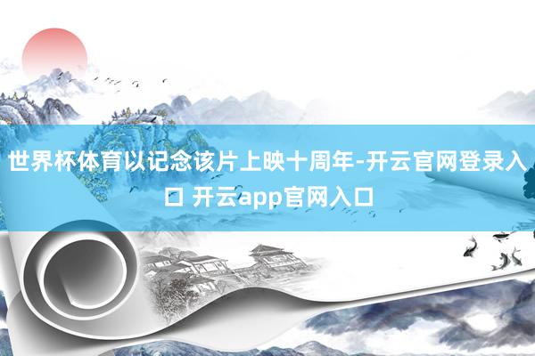 世界杯体育以记念该片上映十周年-开云官网登录入口 开云app官网入口