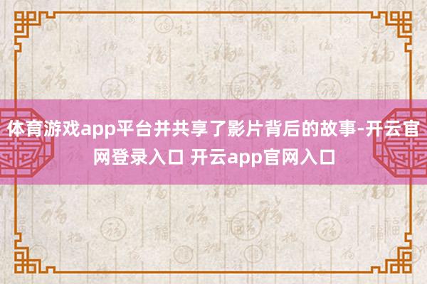 体育游戏app平台并共享了影片背后的故事-开云官网登录入口 开云app官网入口
