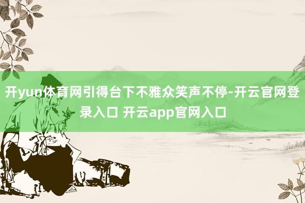 开yun体育网引得台下不雅众笑声不停-开云官网登录入口 开云app官网入口