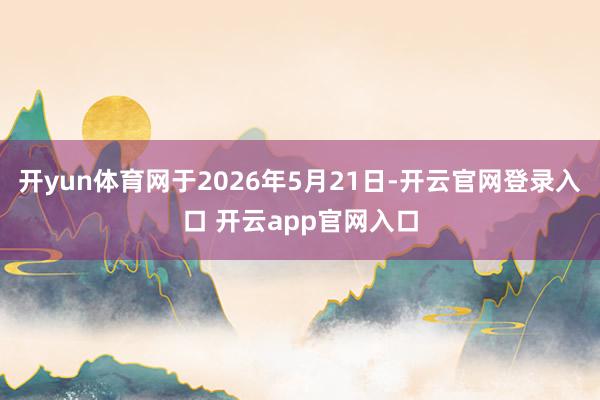 开yun体育网于2026年5月21日-开云官网登录入口 开云app官网入口