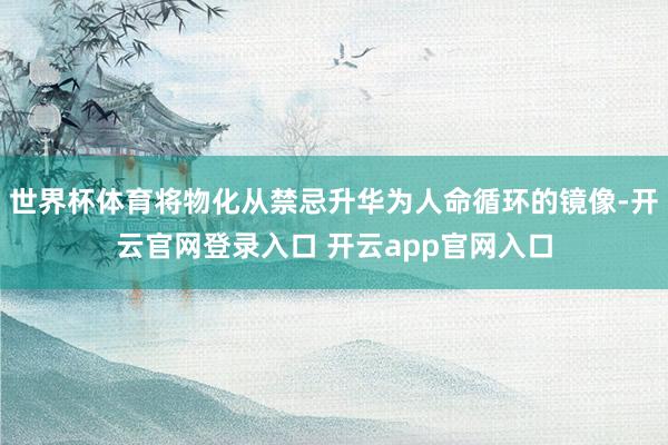 世界杯体育将物化从禁忌升华为人命循环的镜像-开云官网登录入口 开云app官网入口