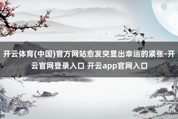 开云体育(中国)官方网站愈发突显出幸运的紧张-开云官网登录入口 开云app官网入口
