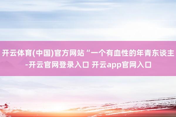 开云体育(中国)官方网站“一个有血性的年青东谈主-开云官网登录入口 开云app官网入口