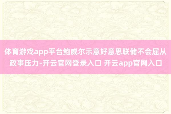 体育游戏app平台鲍威尔示意好意思联储不会屈从政事压力-开云官网登录入口 开云app官网入口