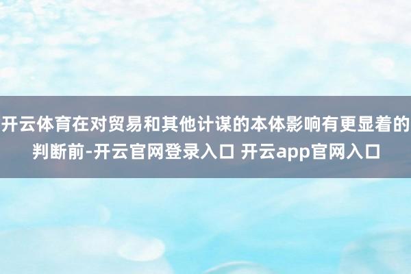 开云体育在对贸易和其他计谋的本体影响有更显着的判断前-开云官网登录入口 开云app官网入口