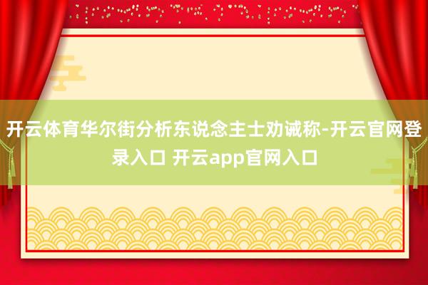 开云体育华尔街分析东说念主士劝诫称-开云官网登录入口 开云app官网入口