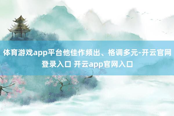 体育游戏app平台他佳作频出、格调多元-开云官网登录入口 开云app官网入口