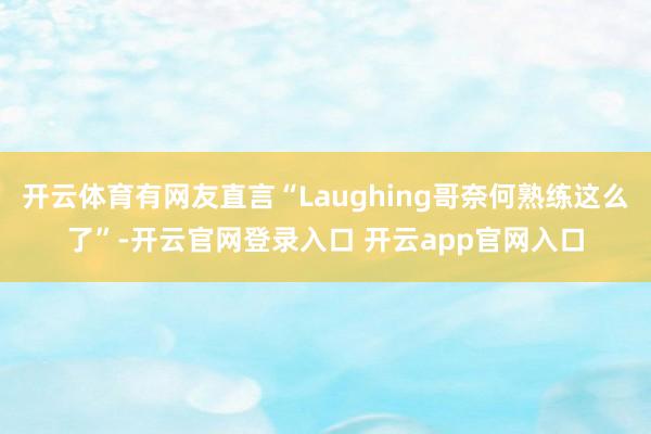 开云体育有网友直言“Laughing哥奈何熟练这么了”-开云官网登录入口 开云app官网入口