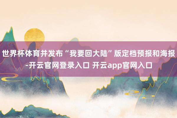 世界杯体育并发布“我要回大陆”版定档预报和海报-开云官网登录入口 开云app官网入口