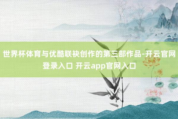 世界杯体育与优酷联袂创作的第三部作品-开云官网登录入口 开云app官网入口