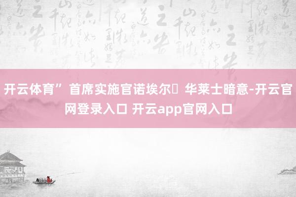 开云体育” 首席实施官诺埃尔・华莱士暗意-开云官网登录入口 开云app官网入口