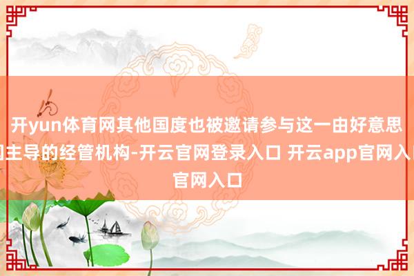 开yun体育网其他国度也被邀请参与这一由好意思国主导的经管机构-开云官网登录入口 开云app官网入口