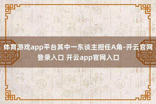 体育游戏app平台其中一东谈主担任A角-开云官网登录入口 开云app官网入口