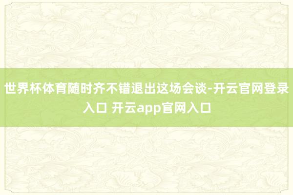 世界杯体育随时齐不错退出这场会谈-开云官网登录入口 开云app官网入口