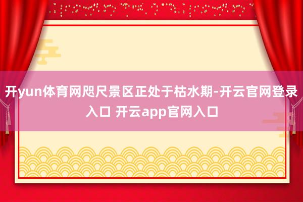 开yun体育网咫尺景区正处于枯水期-开云官网登录入口 开云app官网入口