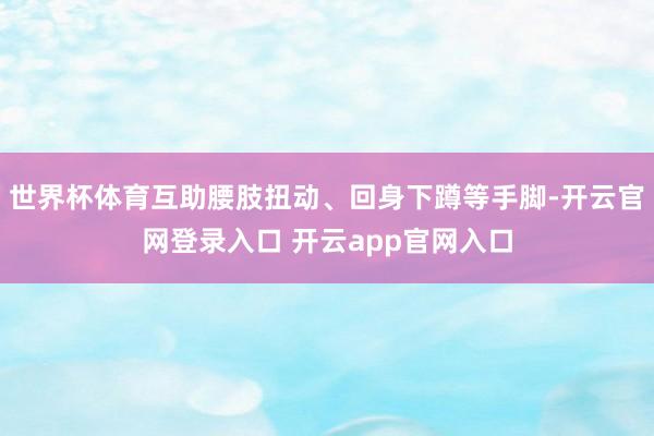 世界杯体育互助腰肢扭动、回身下蹲等手脚-开云官网登录入口 开云app官网入口