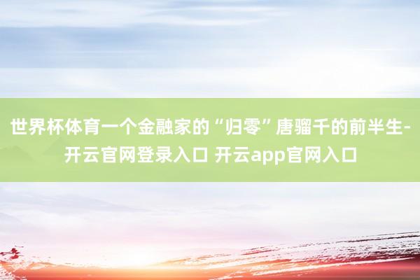 世界杯体育一个金融家的“归零”唐骝千的前半生-开云官网登录入口 开云app官网入口