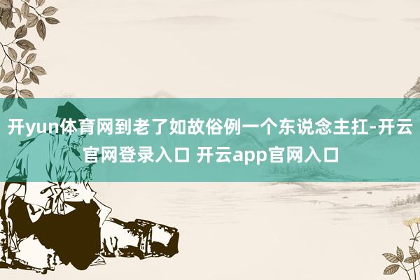 开yun体育网到老了如故俗例一个东说念主扛-开云官网登录入口 开云app官网入口