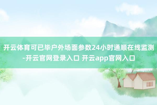 开云体育可已毕户外场面参数24小时通顺在线监测-开云官网登录入口 开云app官网入口