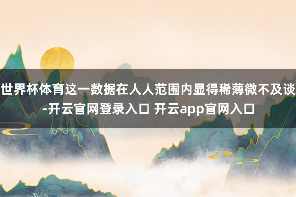 世界杯体育这一数据在人人范围内显得稀薄微不及谈-开云官网登录入口 开云app官网入口