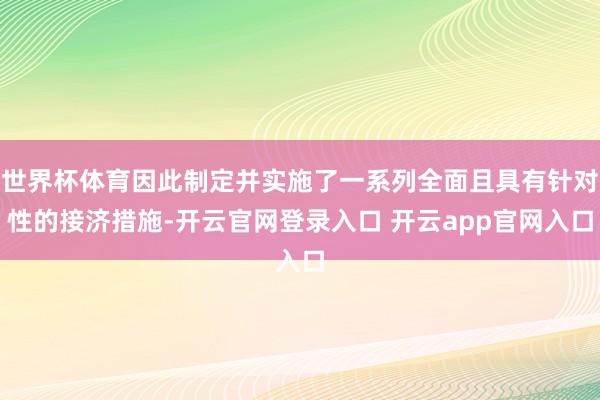 世界杯体育因此制定并实施了一系列全面且具有针对性的接济措施-开云官网登录入口 开云app官网入口