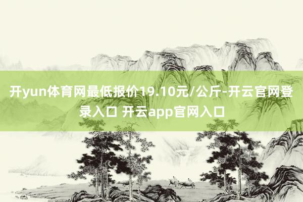 开yun体育网最低报价19.10元/公斤-开云官网登录入口 开云app官网入口