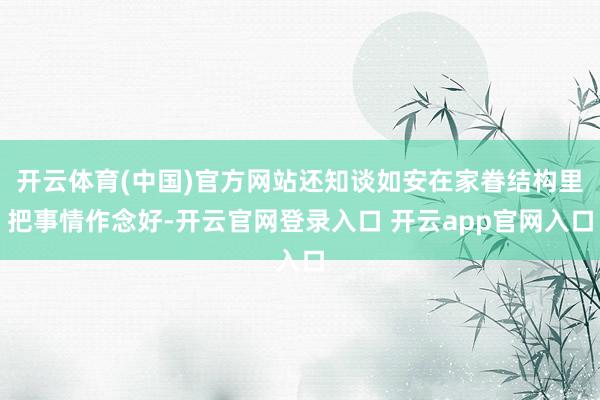 开云体育(中国)官方网站还知谈如安在家眷结构里把事情作念好-开云官网登录入口 开云app官网入口