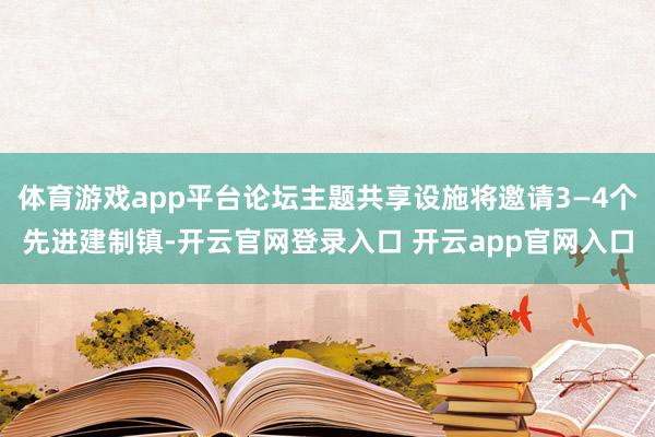 体育游戏app平台论坛主题共享设施将邀请3—4个先进建制镇-开云官网登录入口 开云app官网入口