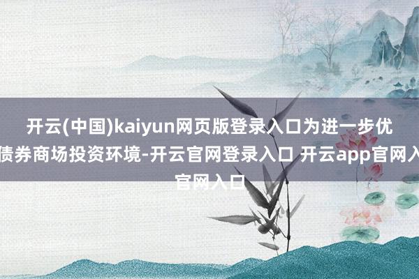 开云(中国)kaiyun网页版登录入口为进一步优化债券商场投资环境-开云官网登录入口 开云app官网入口