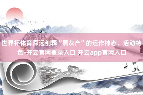世界杯体育深远剖释“黑灰产”的运作神态、活动特色-开云官网登录入口 开云app官网入口