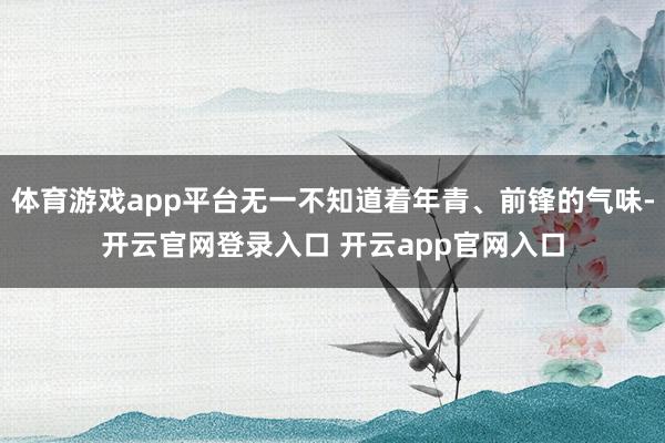 体育游戏app平台无一不知道着年青、前锋的气味-开云官网登录入口 开云app官网入口