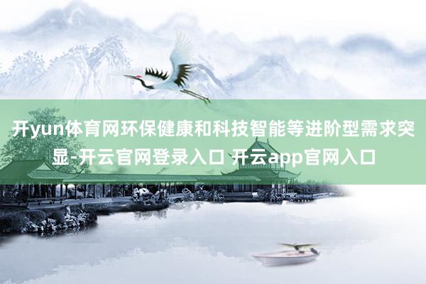 开yun体育网环保健康和科技智能等进阶型需求突显-开云官网登录入口 开云app官网入口