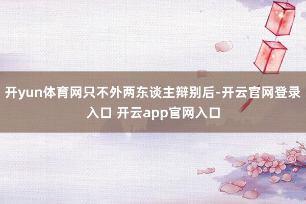 开yun体育网只不外两东谈主辩别后-开云官网登录入口 开云app官网入口