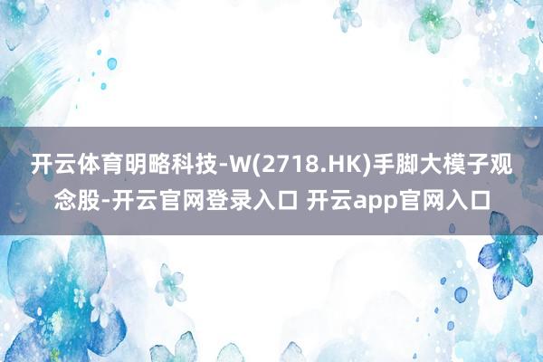 开云体育明略科技-W(2718.HK)手脚大模子观念股-开云官网登录入口 开云app官网入口