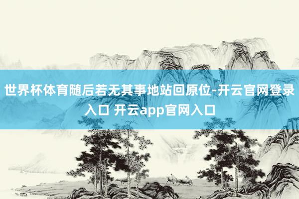 世界杯体育随后若无其事地站回原位-开云官网登录入口 开云app官网入口
