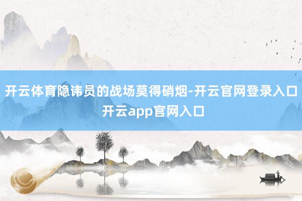 开云体育隐讳员的战场莫得硝烟-开云官网登录入口 开云app官网入口