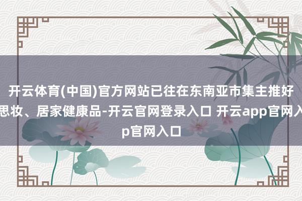 开云体育(中国)官方网站已往在东南亚市集主推好意思妆、居家健康品-开云官网登录入口 开云app官网入口