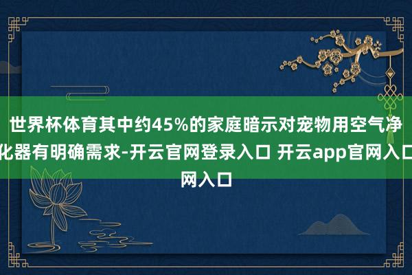 世界杯体育其中约45%的家庭暗示对宠物用空气净化器有明确需求-开云官网登录入口 开云app官网入口